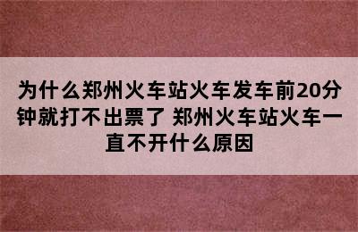 为什么郑州火车站火车发车前20分钟就打不出票了 郑州火车站火车一直不开什么原因